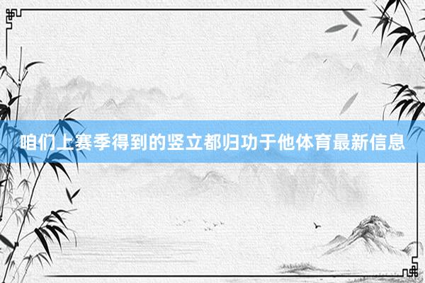 咱们上赛季得到的竖立都归功于他体育最新信息