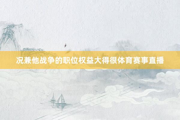 况兼他战争的职位权益大得很体育赛事直播