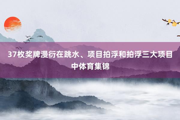 37枚奖牌漫衍在跳水、项目拍浮和拍浮三大项目中体育集锦
