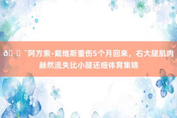 😨阿方索-戴维斯重伤5个月回来，右大腿肌肉赫然流失比小腿还细