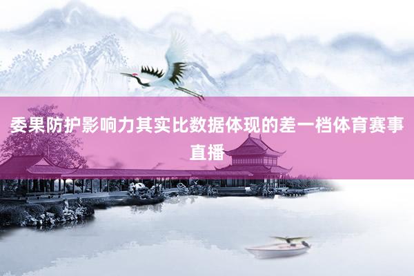 委果防护影响力其实比数据体现的差一档体育赛事直播