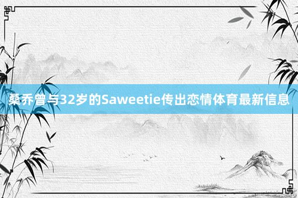 桑乔曾与32岁的Saweetie传出恋情体育最新信息