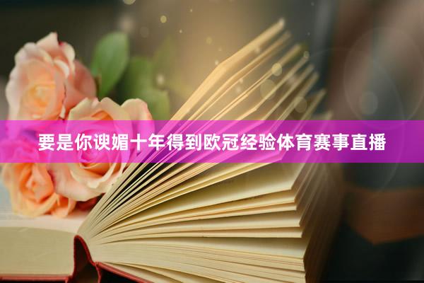 要是你谀媚十年得到欧冠经验体育赛事直播