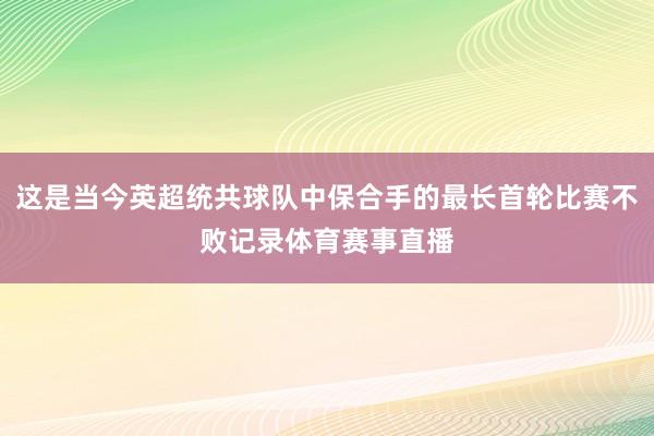 这是当今英超统共球队中保合手的最长首轮比赛不败记录体育赛事直