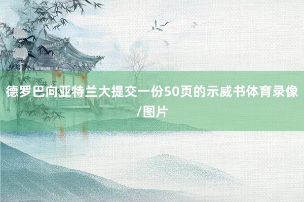 德罗巴向亚特兰大提交一份50页的示威书体育录像/图片
