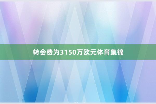 转会费为3150万欧元体育集锦