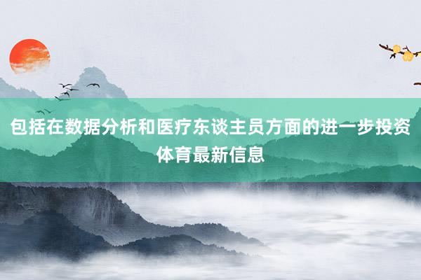 包括在数据分析和医疗东谈主员方面的进一步投资体育最新信息