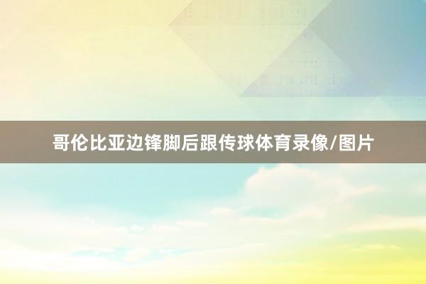哥伦比亚边锋脚后跟传球体育录像/图片
