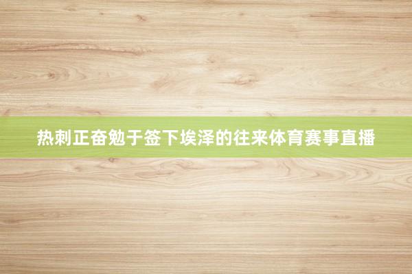热刺正奋勉于签下埃泽的往来体育赛事直播