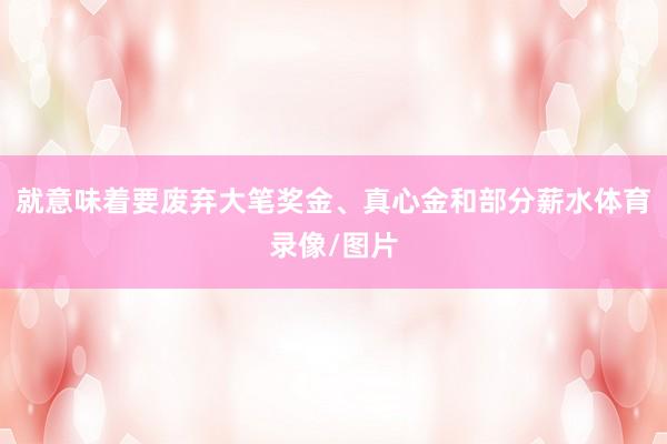 就意味着要废弃大笔奖金、真心金和部分薪水体育录像/图片