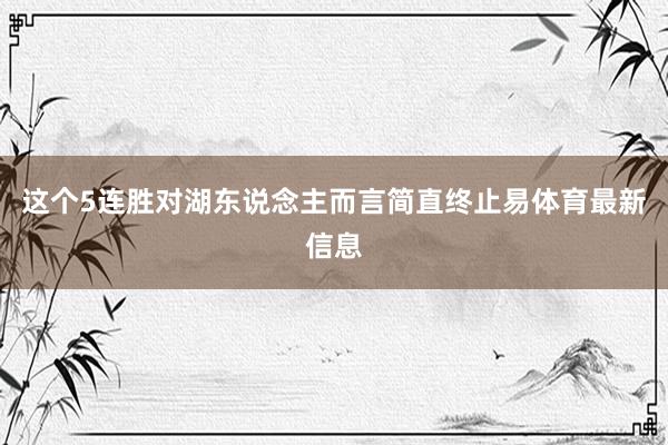 这个5连胜对湖东说念主而言简直终止易体育最新信息