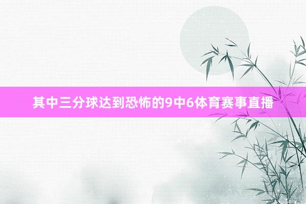 其中三分球达到恐怖的9中6体育赛事直播