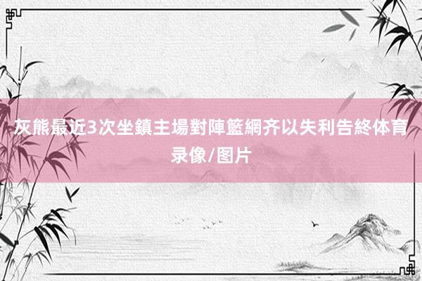 灰熊最近3次坐鎮主場對陣籃網齐以失利告終体育录像/图片