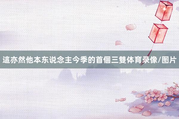 這亦然他本东说念主今季的首個三雙体育录像/图片