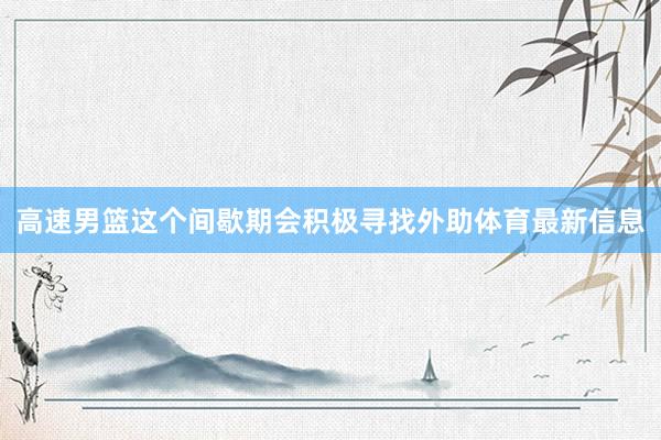 高速男篮这个间歇期会积极寻找外助体育最新信息
