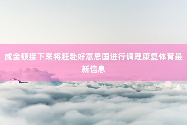威金顿接下来将赶赴好意思国进行调理康复体育最新信息
