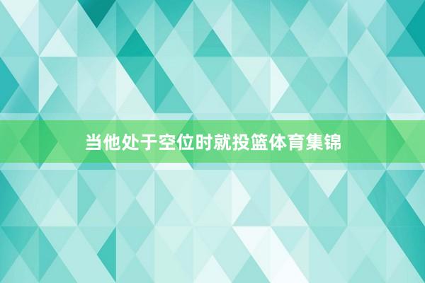 当他处于空位时就投篮体育集锦