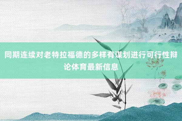 同期连续对老特拉福德的多样有谋划进行可行性辩论体育最新信息