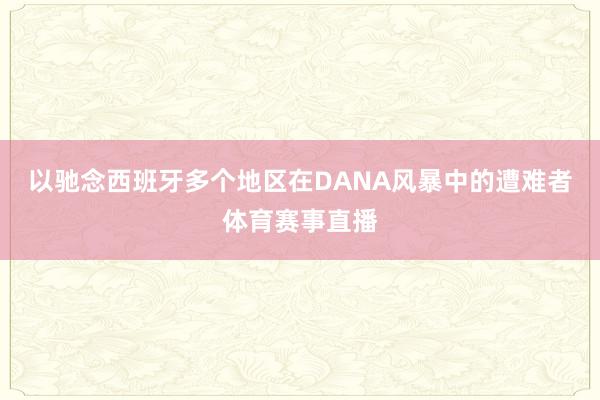 以驰念西班牙多个地区在DANA风暴中的遭难者体育赛事直播