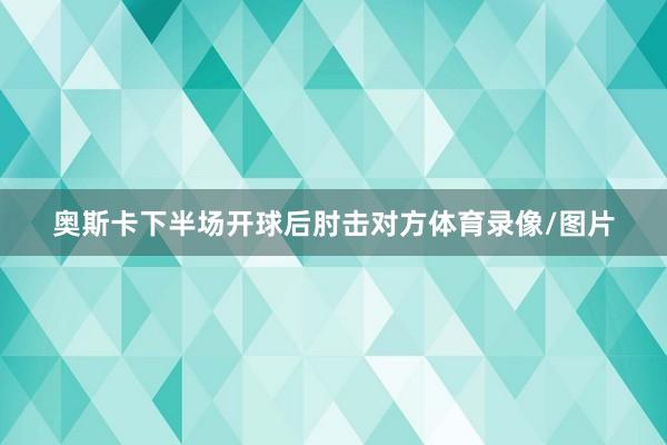 奥斯卡下半场开球后肘击对方体育录像/图片