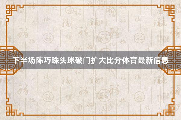 下半场陈巧珠头球破门扩大比分体育最新信息