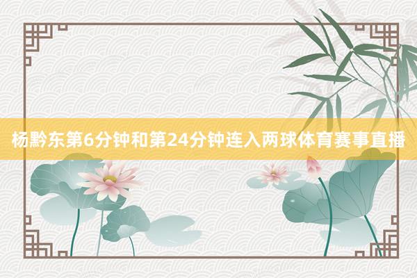 杨黔东第6分钟和第24分钟连入两球体育赛事直播