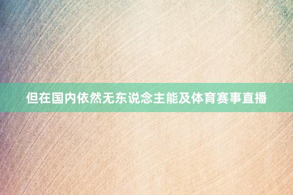 但在国内依然无东说念主能及体育赛事直播