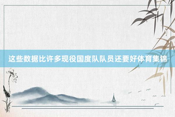 这些数据比许多现役国度队队员还要好体育集锦