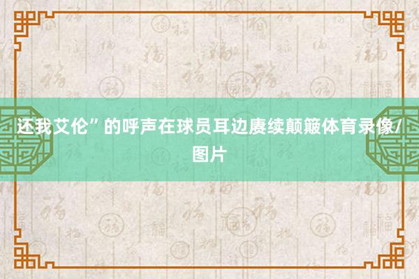 还我艾伦”的呼声在球员耳边赓续颠簸体育录像/图片