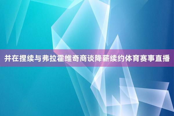 并在捏续与弗拉霍维奇商谈降薪续约体育赛事直播