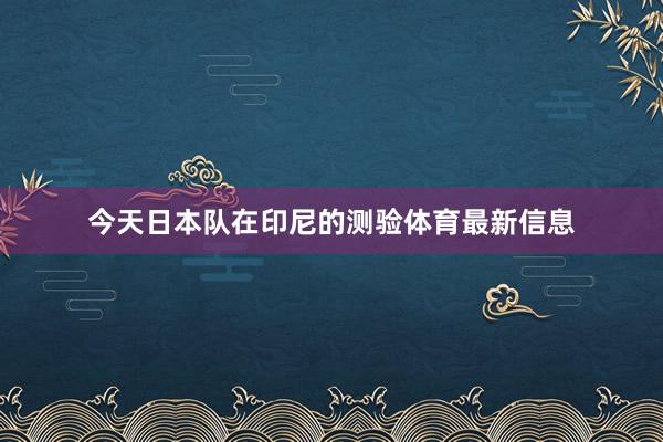 今天日本队在印尼的测验体育最新信息