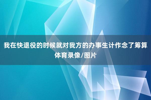 我在快退役的时候就对我方的办事生计作念了筹算体育录像/图片