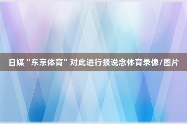 日媒“东京体育”对此进行报说念体育录像/图片