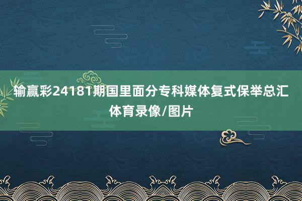 输赢彩24181期国里面分专科媒体复式保举总汇体育录像/图片