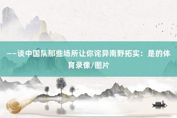 ——谈中国队那些场所让你诧异南野拓实：是的体育录像/图片