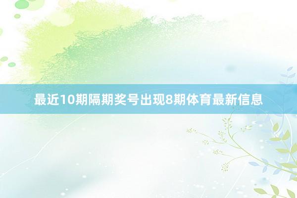最近10期隔期奖号出现8期体育最新信息