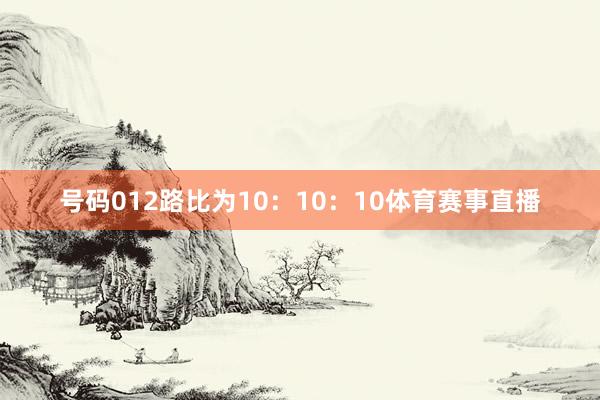 号码012路比为10：10：10体育赛事直播