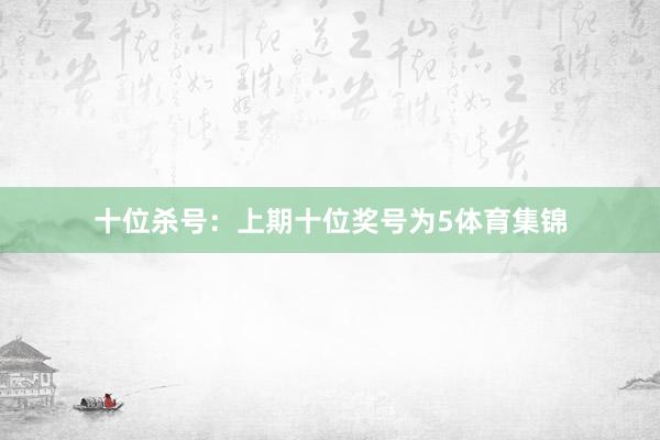 十位杀号：上期十位奖号为5体育集锦