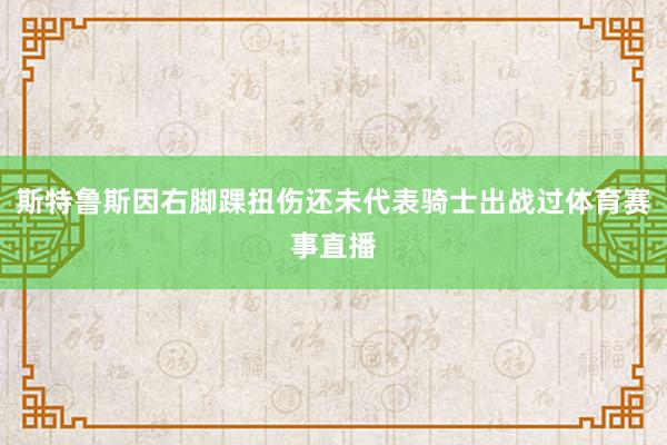 斯特鲁斯因右脚踝扭伤还未代表骑士出战过体育赛事直播