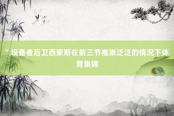 ”设备者后卫西蒙斯在前三节推崇泛泛的情况下体育集锦