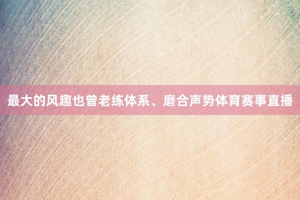 最大的风趣也曾老练体系、磨合声势体育赛事直播