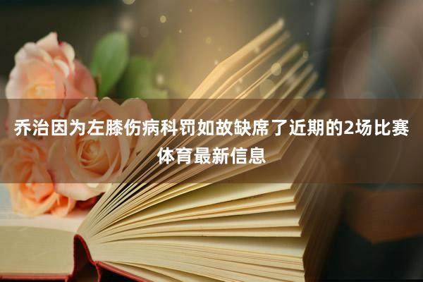乔治因为左膝伤病科罚如故缺席了近期的2场比赛体育最新信息