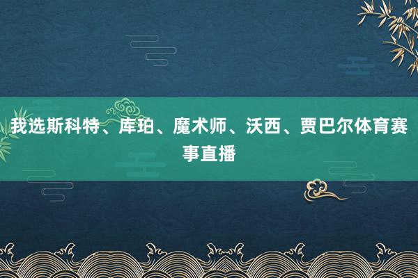 我选斯科特、库珀、魔术师、沃西、贾巴尔体育赛事直播