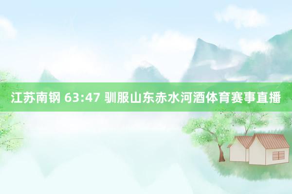 江苏南钢 63:47 驯服山东赤水河酒体育赛事直播