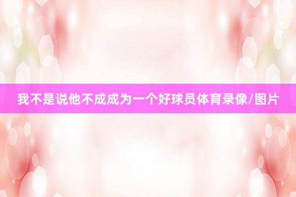 我不是说他不成成为一个好球员体育录像/图片