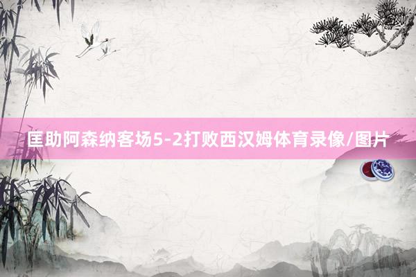 匡助阿森纳客场5-2打败西汉姆体育录像/图片