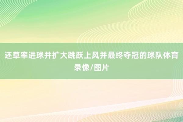 还草率进球并扩大跳跃上风并最终夺冠的球队体育录像/图片