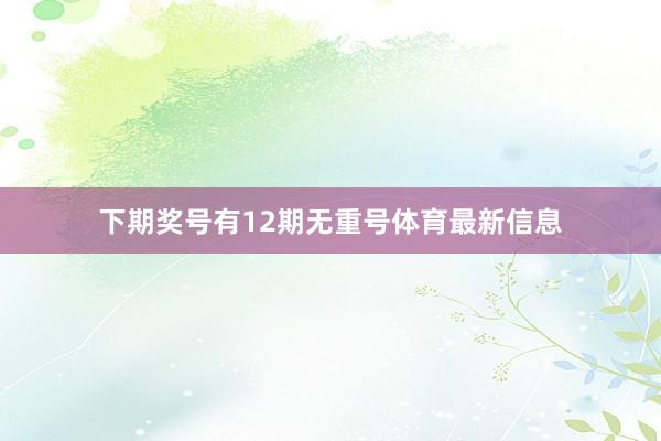 下期奖号有12期无重号体育最新信息