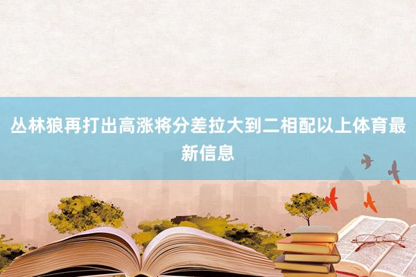丛林狼再打出高涨将分差拉大到二相配以上体育最新信息