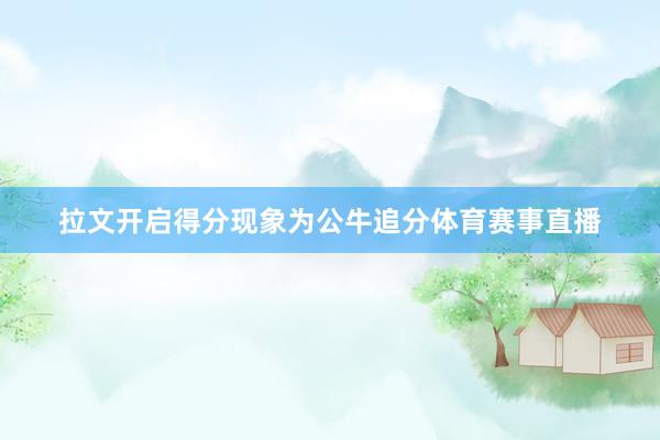 拉文开启得分现象为公牛追分体育赛事直播